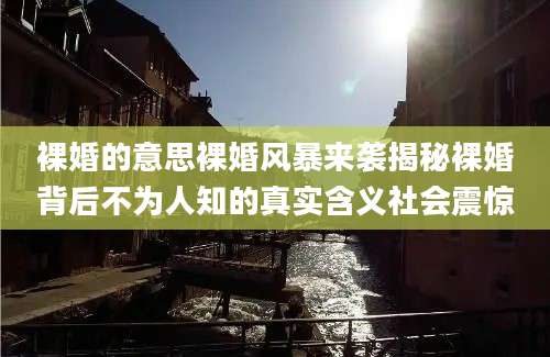 裸婚的意思裸婚风暴来袭揭秘裸婚背后不为人知的真实含义社会震惊