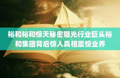 裕和裕和惊天秘密曝光行业巨头裕和集团背后惊人真相震惊业界