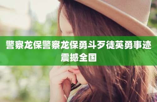 警察龙保警察龙保勇斗歹徒英勇事迹震撼全国