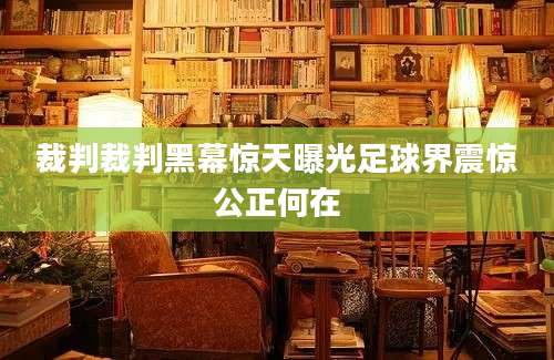 裁判裁判黑幕惊天曝光足球界震惊公正何在