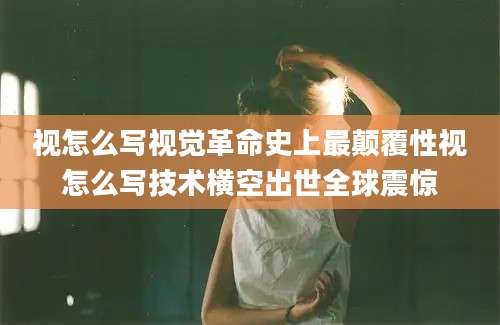 视怎么写视觉革命史上最颠覆性视怎么写技术横空出世全球震惊