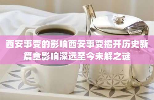 西安事变的影响西安事变揭开历史新篇章影响深远至今未解之谜