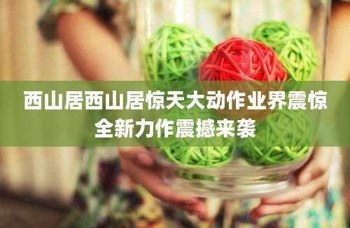 西山居西山居惊天大动作业界震惊全新力作震撼来袭