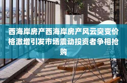 西海岸房产西海岸房产风云突变价格激增引发市场震动投资者争相抢购