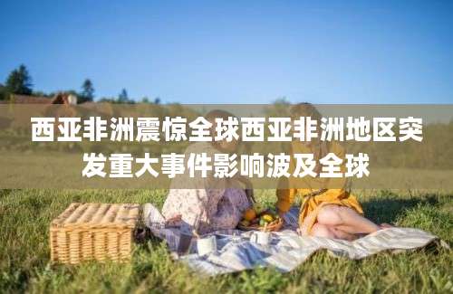 西亚非洲震惊全球西亚非洲地区突发重大事件影响波及全球