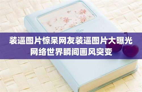 装逼图片惊呆网友装逼图片大曝光网络世界瞬间画风突变
