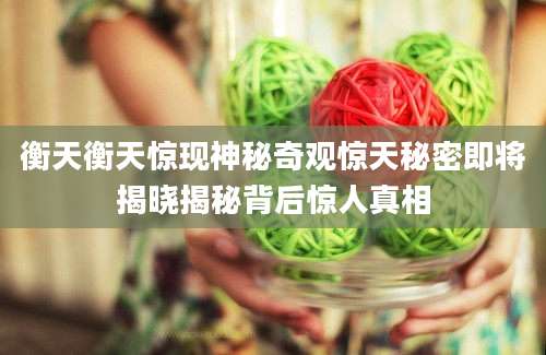 衡天衡天惊现神秘奇观惊天秘密即将揭晓揭秘背后惊人真相