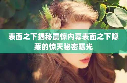 表面之下揭秘震惊内幕表面之下隐藏的惊天秘密曝光