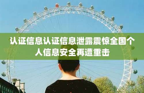 认证信息认证信息泄露震惊全国个人信息安全再遭重击
