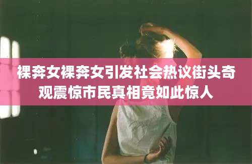 裸奔女裸奔女引发社会热议街头奇观震惊市民真相竟如此惊人