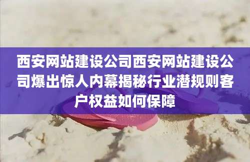 西安网站建设公司西安网站建设公司爆出惊人内幕揭秘行业潜规则客户权益如何保障