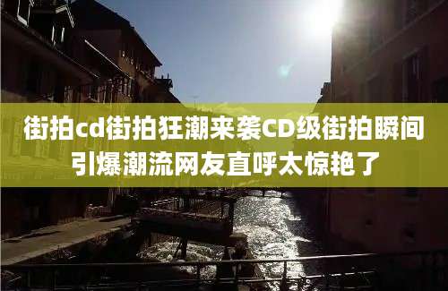 街拍cd街拍狂潮来袭CD级街拍瞬间引爆潮流网友直呼太惊艳了