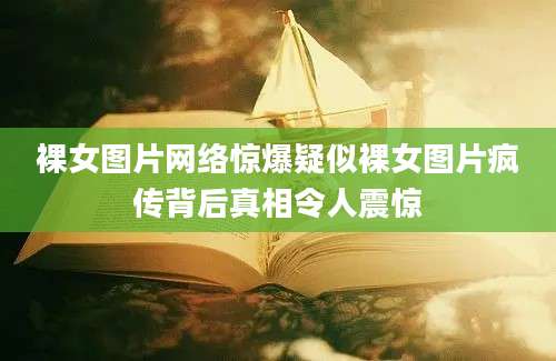裸女图片网络惊爆疑似裸女图片疯传背后真相令人震惊