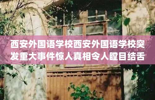 西安外国语学校西安外国语学校突发重大事件惊人真相令人瞠目结舌