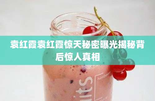 袁红霞袁红霞惊天秘密曝光揭秘背后惊人真相