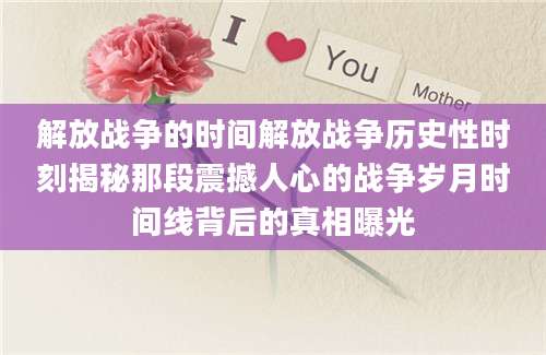 解放战争的时间解放战争历史性时刻揭秘那段震撼人心的战争岁月时间线背后的真相曝光