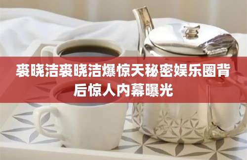 裘晓洁裘晓洁爆惊天秘密娱乐圈背后惊人内幕曝光