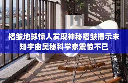 褶皱地球惊人发现神秘褶皱揭示未知宇宙奥秘科学家震惊不已