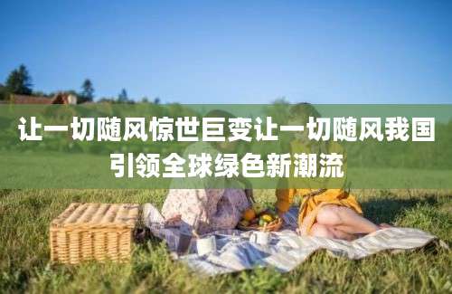 让一切随风惊世巨变让一切随风我国引领全球绿色新潮流