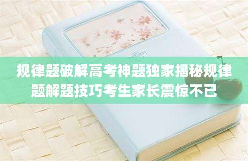 规律题破解高考神题独家揭秘规律题解题技巧考生家长震惊不已
