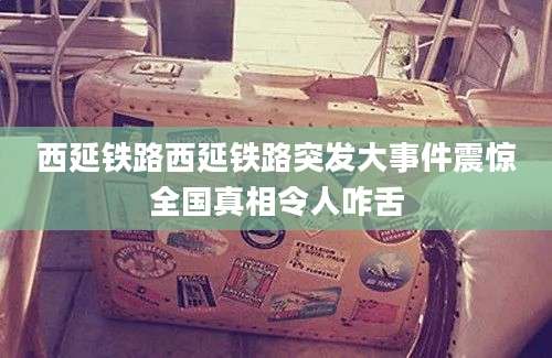 西延铁路西延铁路突发大事件震惊全国真相令人咋舌