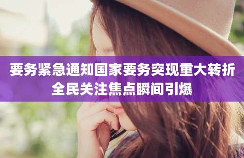要务紧急通知国家要务突现重大转折全民关注焦点瞬间引爆
