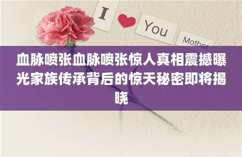 血脉喷张血脉喷张惊人真相震撼曝光家族传承背后的惊天秘密即将揭晓