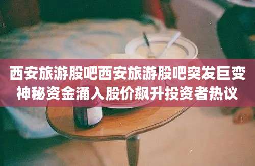西安旅游股吧西安旅游股吧突发巨变神秘资金涌入股价飙升投资者热议