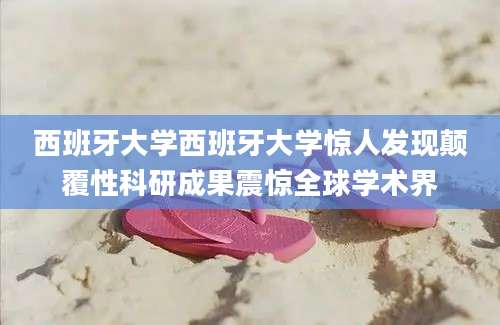 西班牙大学西班牙大学惊人发现颠覆性科研成果震惊全球学术界
