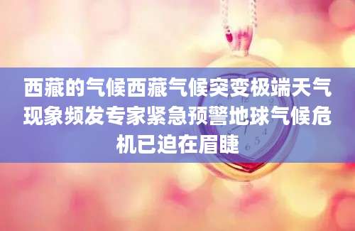 西藏的气候西藏气候突变极端天气现象频发专家紧急预警地球气候危机已迫在眉睫