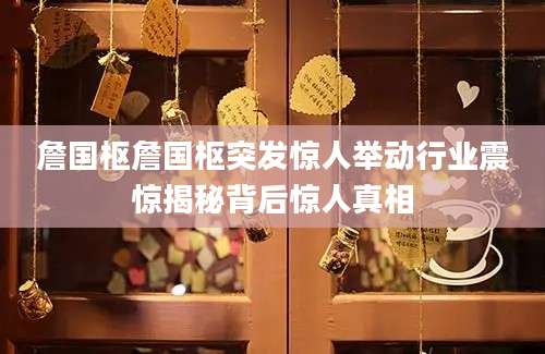 詹国枢詹国枢突发惊人举动行业震惊揭秘背后惊人真相