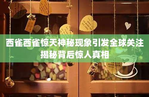 西雀西雀惊天神秘现象引发全球关注揭秘背后惊人真相