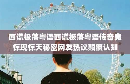 西谎极落粤语西谎极落粤语传奇竟惊现惊天秘密网友热议颠覆认知