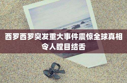 西罗西罗突发重大事件震惊全球真相令人瞠目结舌