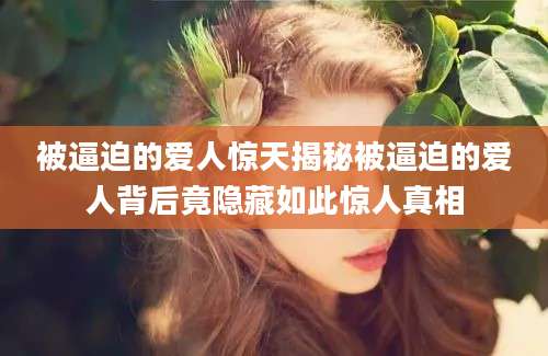 被逼迫的爱人惊天揭秘被逼迫的爱人背后竟隐藏如此惊人真相