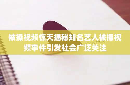 被操视频惊天揭秘知名艺人被操视频事件引发社会广泛关注