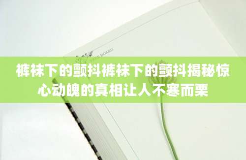 裤袜下的颤抖裤袜下的颤抖揭秘惊心动魄的真相让人不寒而栗