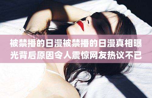被禁播的日漫被禁播的日漫真相曝光背后原因令人震惊网友热议不已