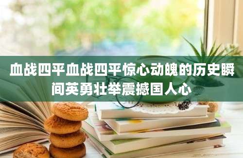 血战四平血战四平惊心动魄的历史瞬间英勇壮举震撼国人心