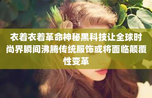 衣着衣着革命神秘黑科技让全球时尚界瞬间沸腾传统服饰或将面临颠覆性变革