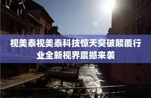 视美泰视美泰科技惊天突破颠覆行业全新视界震撼来袭