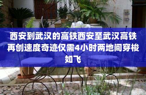 西安到武汉的高铁西安至武汉高铁再创速度奇迹仅需4小时两地间穿梭如飞