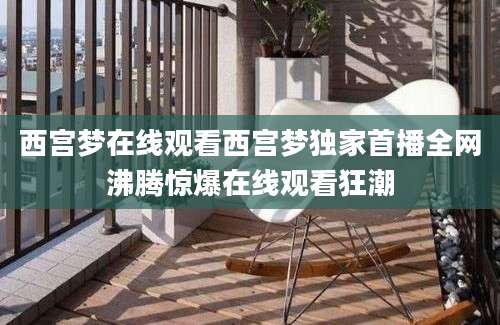 西宫梦在线观看西宫梦独家首播全网沸腾惊爆在线观看狂潮