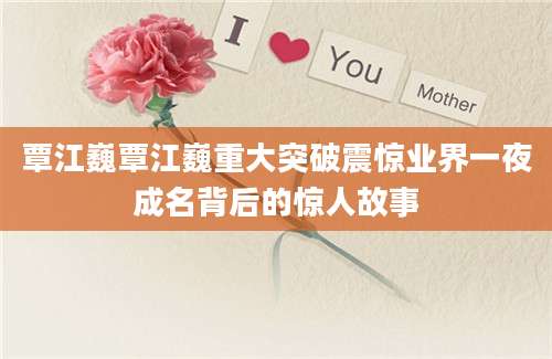 覃江巍覃江巍重大突破震惊业界一夜成名背后的惊人故事