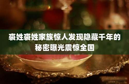 裘姓裘姓家族惊人发现隐藏千年的秘密曝光震惊全国