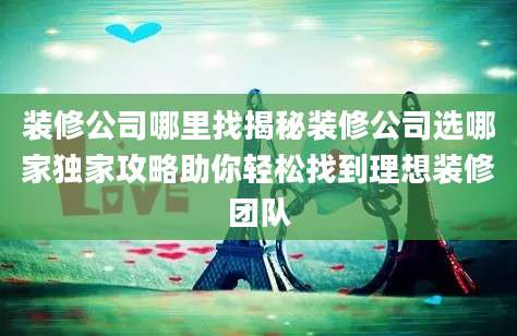 装修公司哪里找揭秘装修公司选哪家独家攻略助你轻松找到理想装修团队