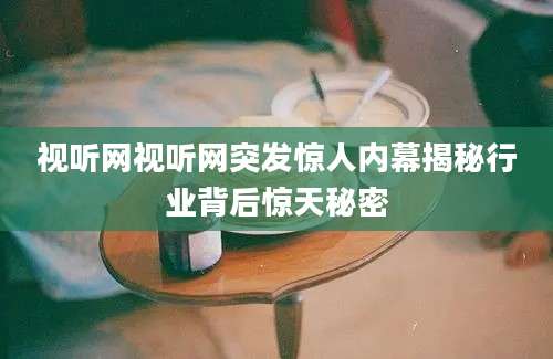 视听网视听网突发惊人内幕揭秘行业背后惊天秘密