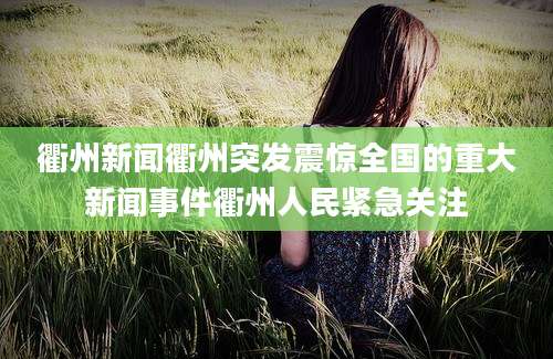 衢州新闻衢州突发震惊全国的重大新闻事件衢州人民紧急关注