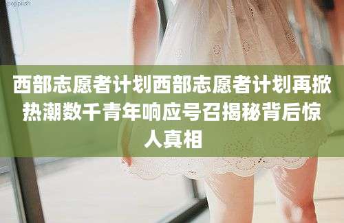 西部志愿者计划西部志愿者计划再掀热潮数千青年响应号召揭秘背后惊人真相