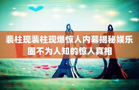 裴柱现裴柱现爆惊人内幕揭秘娱乐圈不为人知的惊人真相